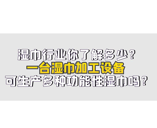 濕巾行業(yè)你了解多少？一臺(tái)濕巾加工設(shè)備可生產(chǎn)多種功能性濕巾嗎？