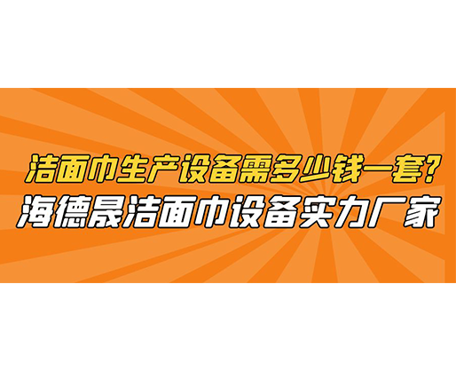潔面巾生產(chǎn)設(shè)備需多少錢一套？海德晟潔面巾設(shè)備實(shí)力廠家