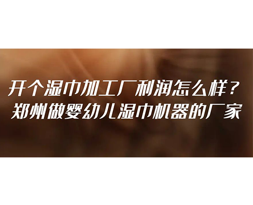 開個(gè)濕巾加工廠利潤(rùn)怎么樣？鄭州做嬰幼兒濕巾機(jī)器的廠家