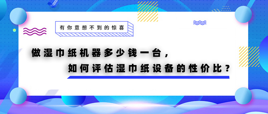 做濕巾紙機(jī)器多少錢一臺(tái)，如何評估濕巾紙?jiān)O(shè)備的性價(jià)比？
