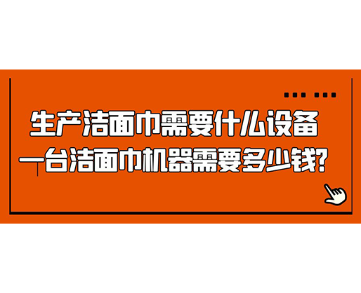 生產(chǎn)潔面巾需要什么設(shè)備，一臺(tái)潔面巾機(jī)器需要多少錢？