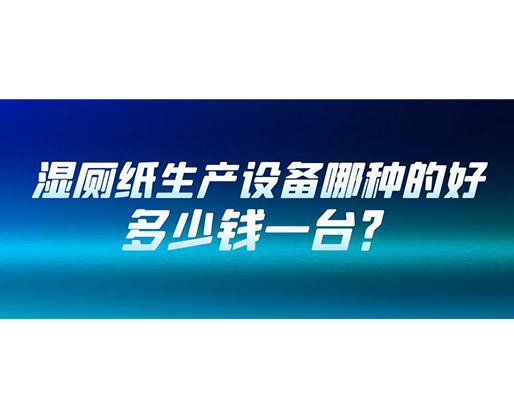 濕廁紙生產(chǎn)設(shè)備哪種的好？多少錢一臺(tái)？