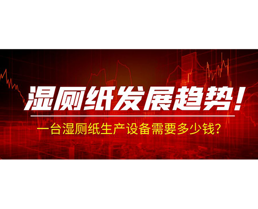 濕廁紙發(fā)展趨勢！一臺(tái)濕廁紙生產(chǎn)設(shè)備需要多少錢？