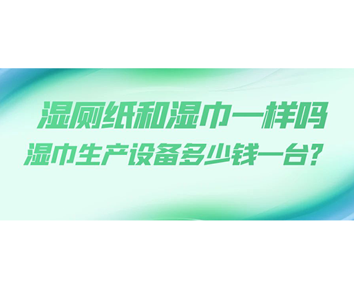 濕廁紙和濕巾一樣嗎，濕巾生產(chǎn)設(shè)備多少錢一臺？