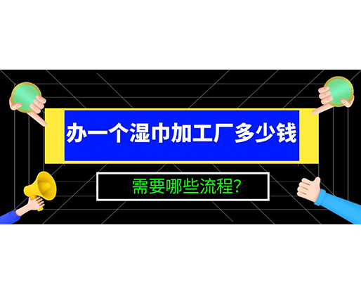 辦一個濕巾加工廠多少錢，需要哪些流程？