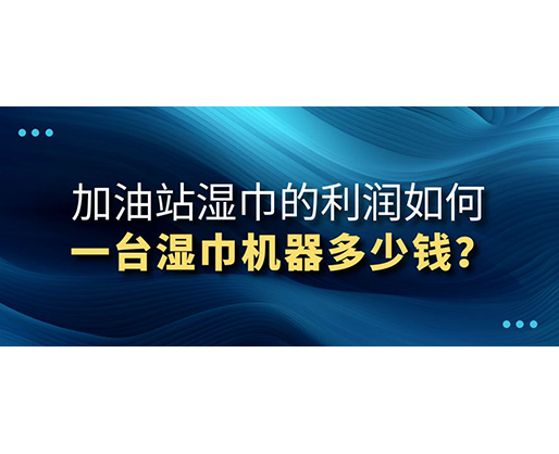 加油站濕巾的利潤如何，一臺濕巾機器多少錢？