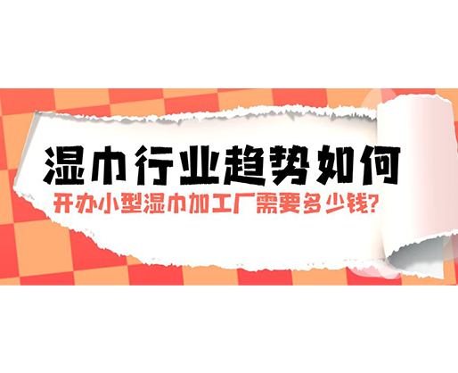 濕巾行業(yè)趨勢如何，開辦小型濕巾加工廠需要多少錢？