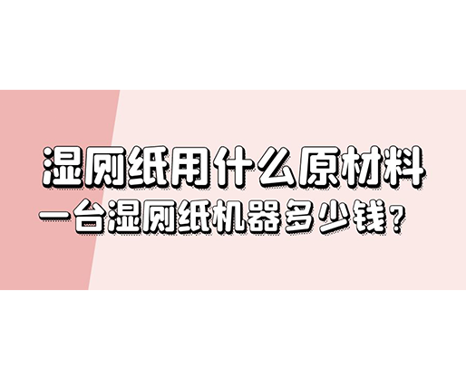 濕廁紙用什么原材料，一臺濕廁紙機器多少錢？