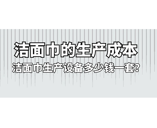 潔面巾的生產(chǎn)成本，潔面巾生產(chǎn)設(shè)備多少錢一套？