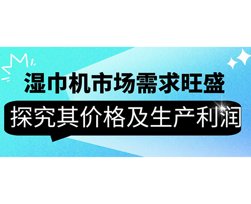 濕巾機(jī)市場需求旺盛，探究其價格及生產(chǎn)利潤
