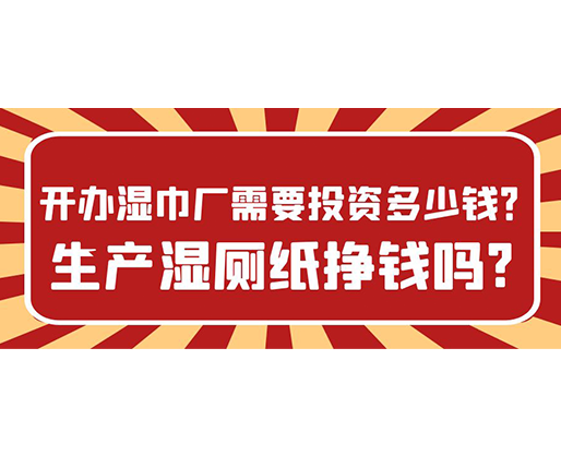 開辦濕巾廠需要投資多少錢？生產(chǎn)濕廁紙掙錢嗎