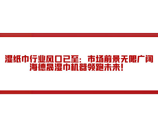 濕紙巾行業(yè)風(fēng)口已至：市場(chǎng)前景無(wú)限廣闊，海德晟濕巾機(jī)器領(lǐng)跑未來(lái)！