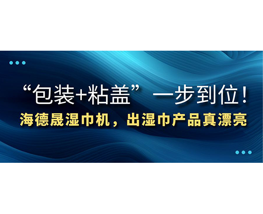 “包裝+粘蓋”一步到位！海德晟濕巾機(jī)，出濕巾產(chǎn)品真漂亮