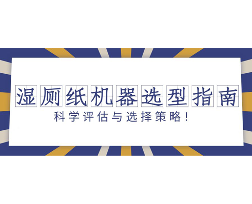 濕廁紙機(jī)器選型指南：科學(xué)評(píng)估與選擇策略！