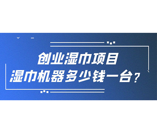 創(chuàng)業(yè)濕巾項(xiàng)目，濕巾機(jī)器多少錢一臺？