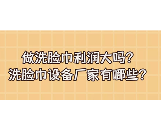 做洗臉巾利潤大嗎？洗臉巾設(shè)備廠家有哪些？