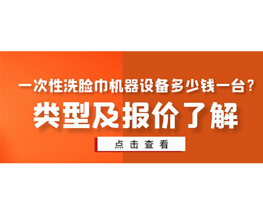 一次性洗臉巾機(jī)器設(shè)備多少錢一臺？類型及報(bào)價(jià)了解