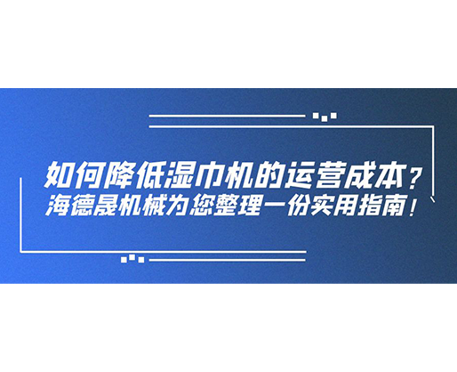如何降低濕巾機(jī)的運(yùn)營成本？海德晟機(jī)械為您整理一份實(shí)用指南！