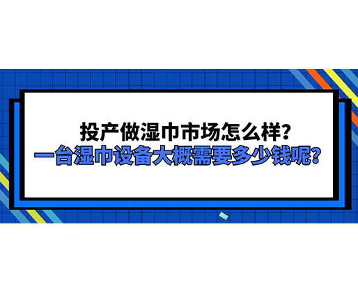 投產(chǎn)做濕巾市場(chǎng)怎么樣？一臺(tái)濕巾設(shè)備大概需要多少錢呢？