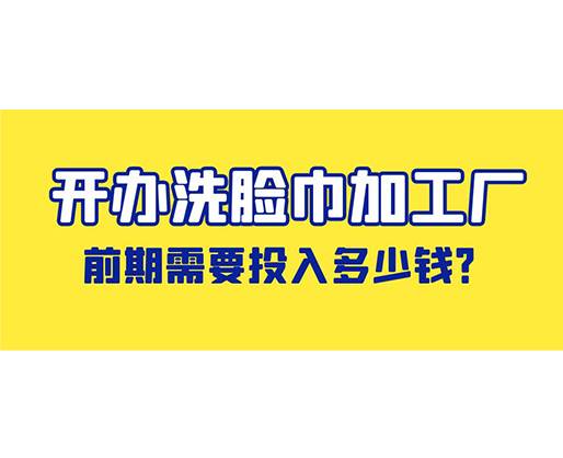 開辦洗臉巾加工廠，前期需要投入多少錢？
