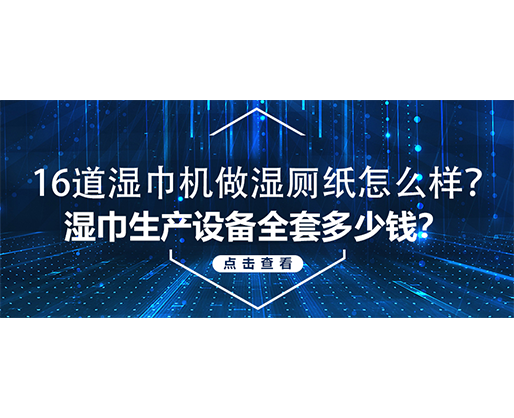 16道濕巾機做濕廁紙怎么樣？濕巾生產(chǎn)設(shè)備全套多少錢？