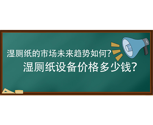 濕廁紙的市場(chǎng)未來(lái)趨勢(shì)如何？濕廁紙?jiān)O(shè)備價(jià)格多少錢(qián)？