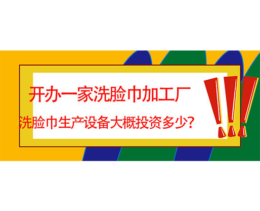 開(kāi)辦一家洗臉巾加工廠，洗臉巾生產(chǎn)設(shè)備大概投資多少？