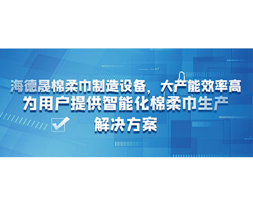 海德晟棉柔巾制造設(shè)備，大產(chǎn)能效率高，為用戶提供智能化棉柔巾生產(chǎn)解決方案