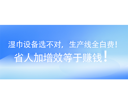 濕巾設(shè)備選不對(duì)，生產(chǎn)線全白費(fèi)！省人加增效等于賺錢(qián)！