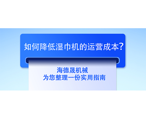 如何降低濕巾機(jī)的運(yùn)營(yíng)成本？海德晟機(jī)械為您整理一份實(shí)用指南