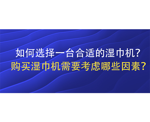 如何選擇一臺(tái)合適的濕巾機(jī)？購(gòu)買(mǎi)濕巾機(jī)需要考慮哪些因素？