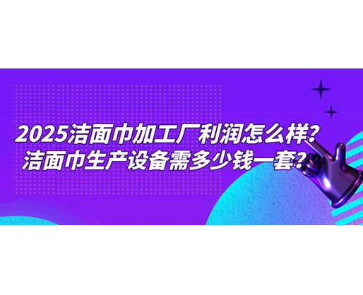 2025潔面巾加工廠利潤(rùn)怎么樣？潔面巾生產(chǎn)設(shè)備需多少錢(qián)一套？
