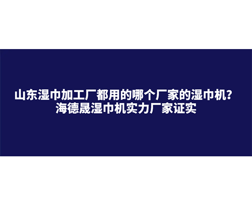 山東濕巾加工廠都用的哪個(gè)廠家的濕巾機(jī)？海德晟濕巾機(jī)實(shí)力廠家證實(shí)