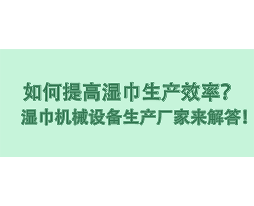 如何提高濕巾生產(chǎn)效率？濕巾機(jī)械設(shè)備生產(chǎn)廠家來解答！