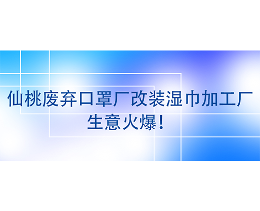 仙桃廢棄口罩廠改裝濕巾加工廠，生意火爆！