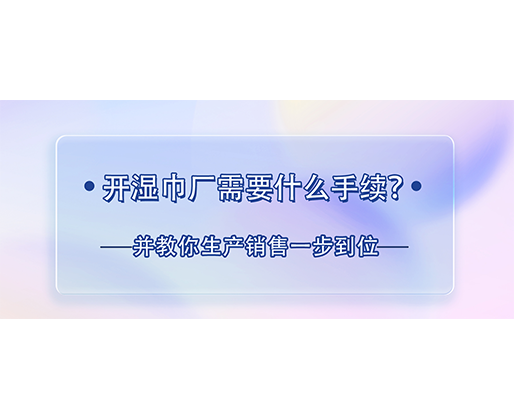 開濕巾廠需要什么手續(xù)？并教你生產(chǎn)銷售一步到位