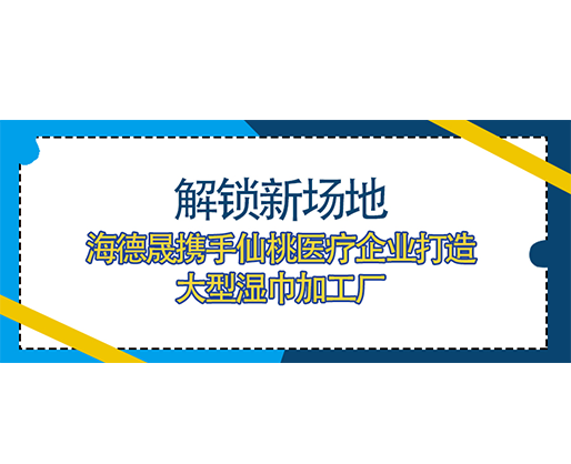 解鎖新場地，海德晟攜手仙桃醫(yī)療企業(yè)打造大型濕巾加工廠