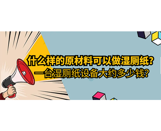 什么樣的原材料可以做濕廁紙，一臺(tái)濕廁紙?jiān)O(shè)備大約多少錢？